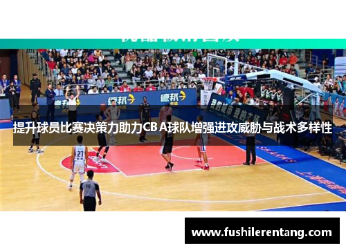 提升球员比赛决策力助力CBA球队增强进攻威胁与战术多样性