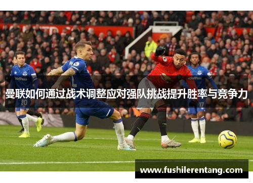 曼联如何通过战术调整应对强队挑战提升胜率与竞争力
