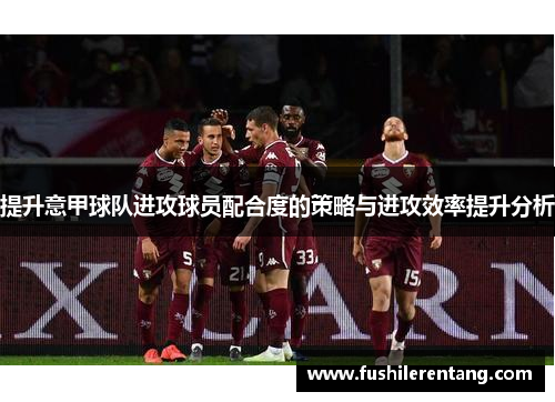 提升意甲球队进攻球员配合度的策略与进攻效率提升分析