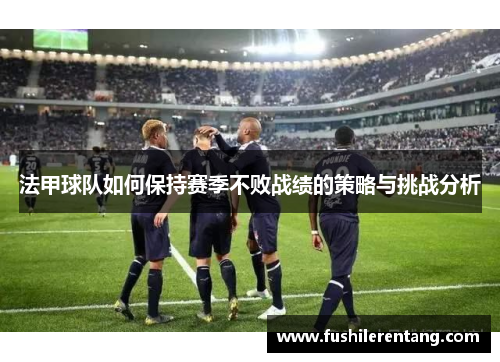 法甲球队如何保持赛季不败战绩的策略与挑战分析