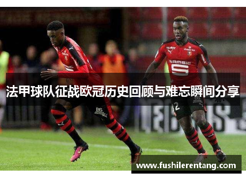 法甲球队征战欧冠历史回顾与难忘瞬间分享