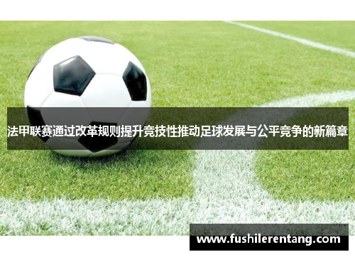法甲联赛通过改革规则提升竞技性推动足球发展与公平竞争的新篇章