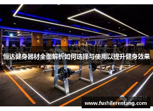 恒达健身器材全面解析如何选择与使用以提升健身效果