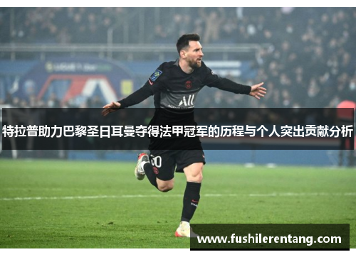 特拉普助力巴黎圣日耳曼夺得法甲冠军的历程与个人突出贡献分析