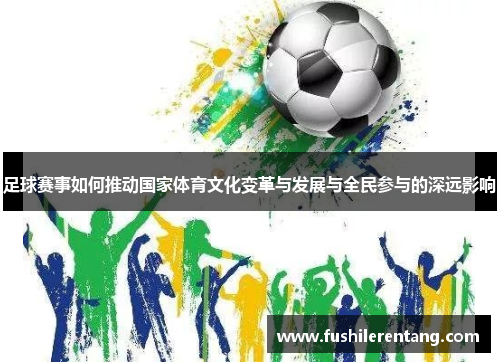 足球赛事如何推动国家体育文化变革与发展与全民参与的深远影响