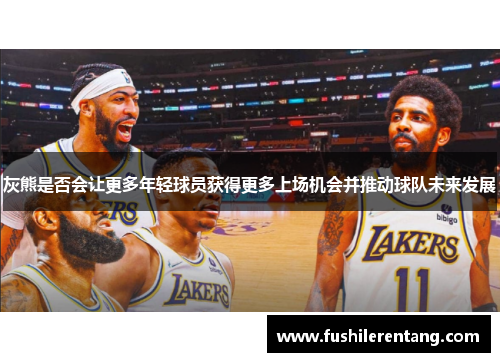 灰熊是否会让更多年轻球员获得更多上场机会并推动球队未来发展