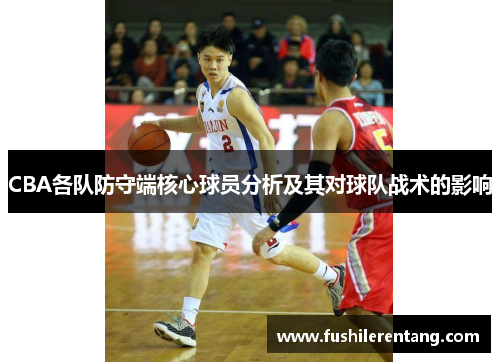 CBA各队防守端核心球员分析及其对球队战术的影响