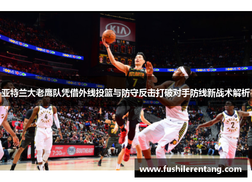 亚特兰大老鹰队凭借外线投篮与防守反击打破对手防线新战术解析