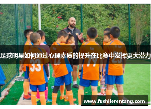 足球明星如何通过心理素质的提升在比赛中发挥更大潜力