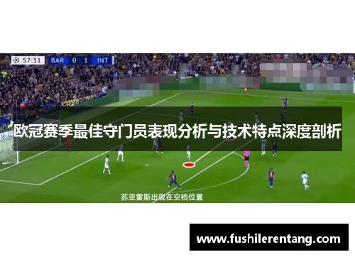 欧冠赛季最佳守门员表现分析与技术特点深度剖析
